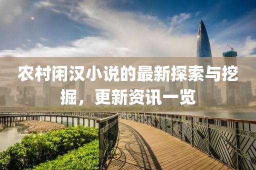 农村闲汉小说的最新探索与挖掘，更新资讯一览