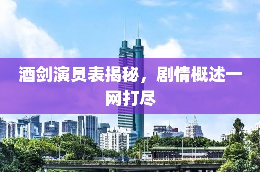 酒剑演员表揭秘，剧情概述一网打尽