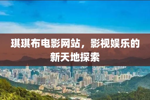 琪琪布电影网站，影视娱乐的新天地探索