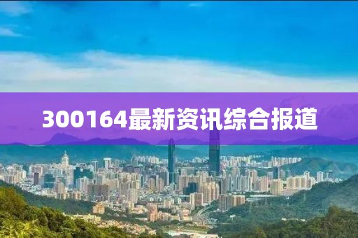 300164最新资讯综合报道