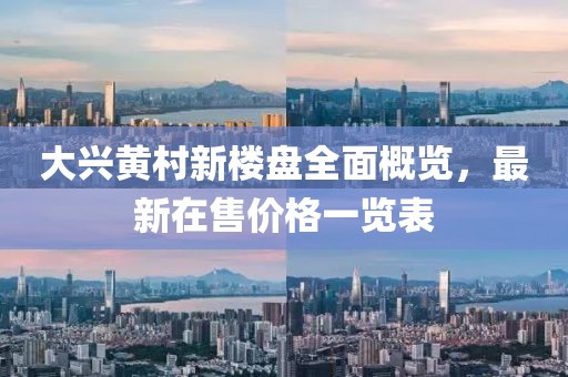 大兴黄村新楼盘全面概览，最新在售价格一览表