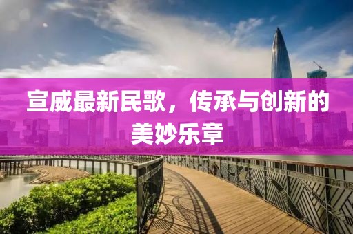 宣威最新民歌，传承与创新的美妙乐章