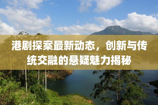 港剧探案最新动态，创新与传统交融的悬疑魅力揭秘