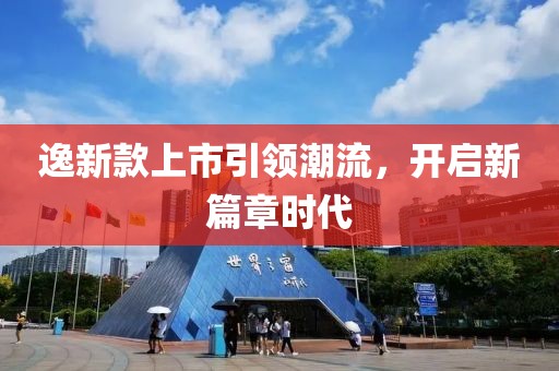 逸新款上市引领潮流，开启新篇章时代