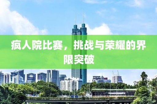 疯人院比赛，挑战与荣耀的界限突破