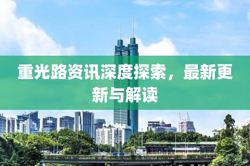 重光路资讯深度探索，最新更新与解读