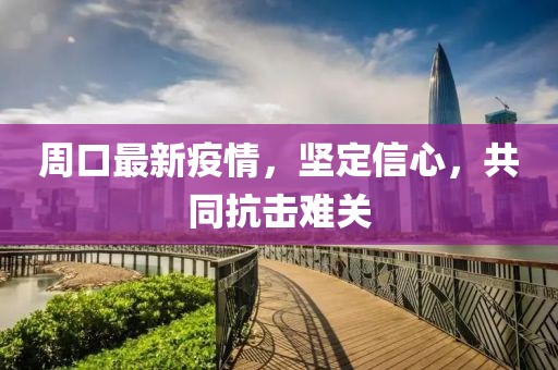 周口最新疫情，坚定信心，共同抗击难关