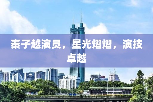 秦子越演员，星光熠熠，演技卓越