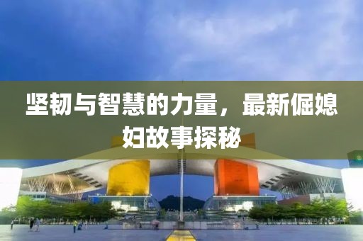 坚韧与智慧的力量，最新倔媳妇故事探秘