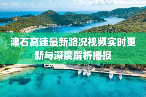 津石高速最新路况视频实时更新与深度解析播报