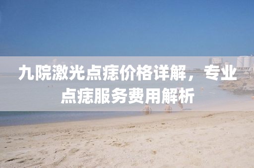 九院激光点痣价格详解，专业点痣服务费用解析