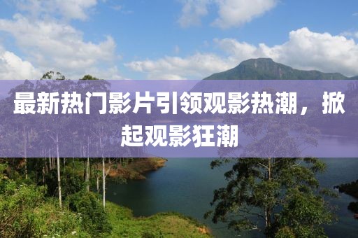 最新热门影片引领观影热潮，掀起观影狂潮