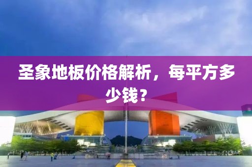 圣象地板价格解析，每平方多少钱？