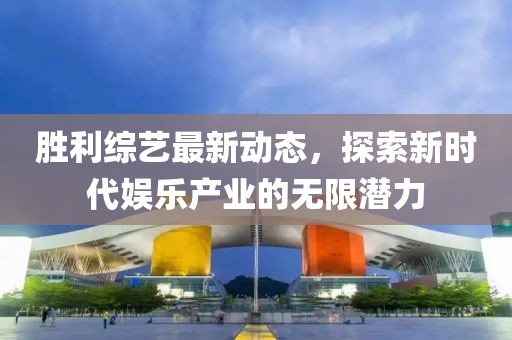 胜利综艺最新动态，探索新时代娱乐产业的无限潜力