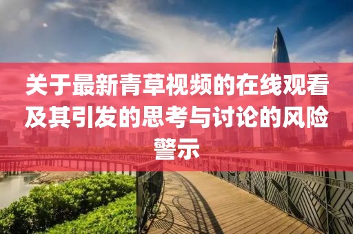 关于最新青草视频的在线观看及其引发的思考与讨论的风险警示