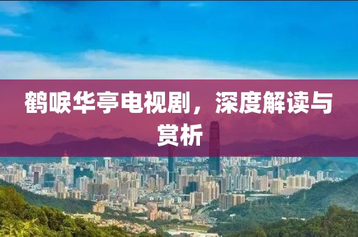 鹤唳华亭电视剧，深度解读与赏析