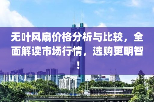 无叶风扇价格分析与比较，全面解读市场行情，选购更明智！
