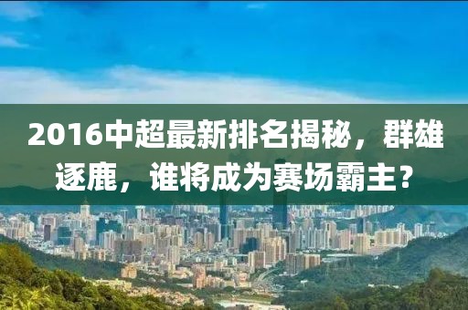 2016中超最新排名揭秘，群雄逐鹿，谁将成为赛场霸主？