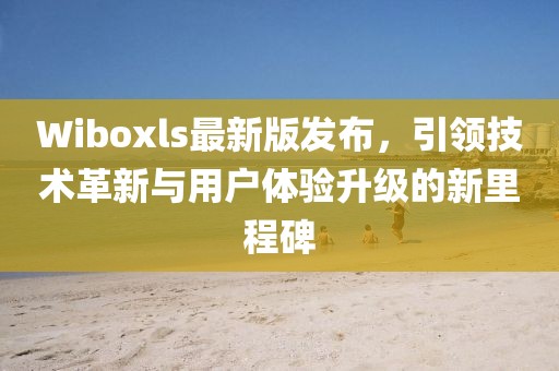 Wiboxls最新版发布，引领技术革新与用户体验升级的新里程碑