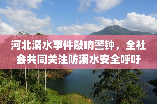 河北溺水事件敲响警钟，全社会共同关注防溺水安全呼吁