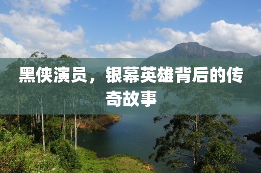 黑侠演员，银幕英雄背后的传奇故事