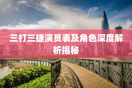 三打三捷演员表及角色深度解析揭秘