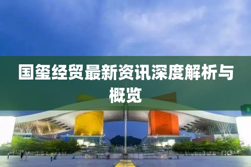 国玺经贸最新资讯深度解析与概览