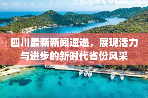 四川最新新闻速递，展现活力与进步的新时代省份风采