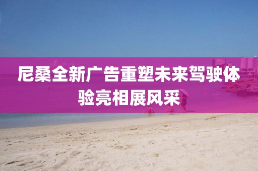 尼桑全新广告重塑未来驾驶体验亮相展风采