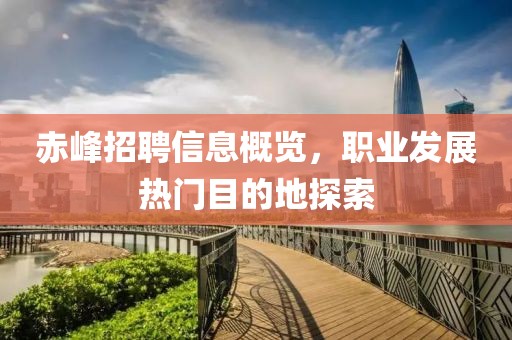 赤峰招聘信息概览，职业发展热门目的地探索