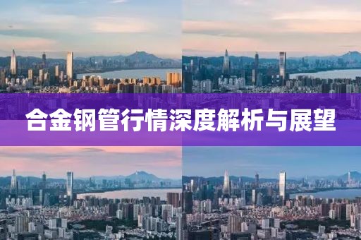 合金钢管行情深度解析与展望