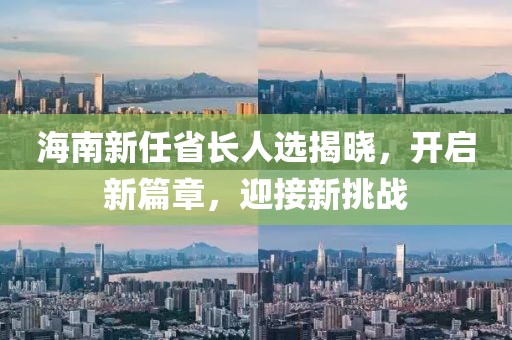 海南新任省长人选揭晓，开启新篇章，迎接新挑战