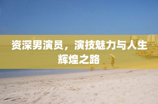 资深男演员，演技魅力与人生辉煌之路