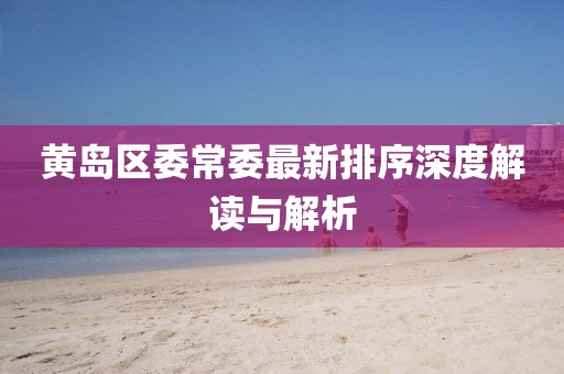 黄岛区委常委最新排序深度解读与解析