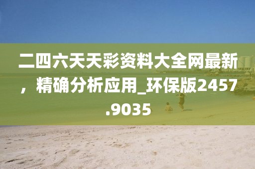 二四六天天彩资料大全网最新，精确分析应用_环保版2457.9035