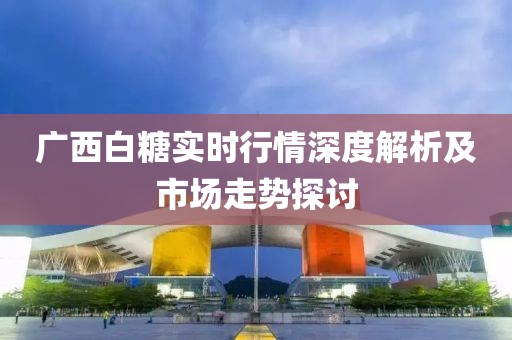 广西白糖实时行情深度解析及市场走势探讨