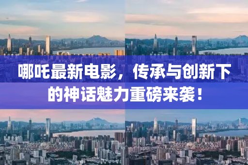 哪吒最新电影，传承与创新下的神话魅力重磅来袭！