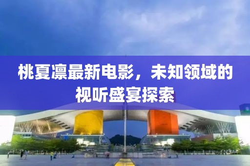 桃夏凛最新电影，未知领域的视听盛宴探索