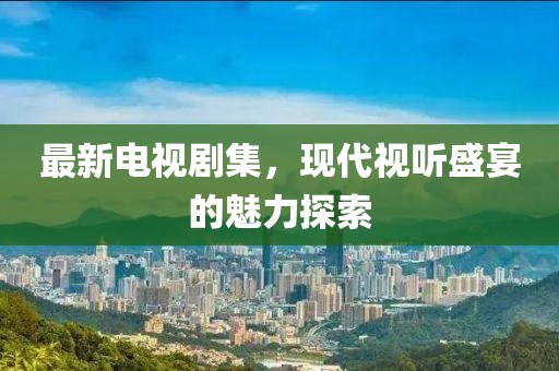 最新电视剧集，现代视听盛宴的魅力探索