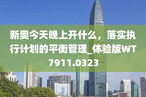 新奥今天晚上开什么，落实执行计划的平衡管理_体验版WT7911.0323