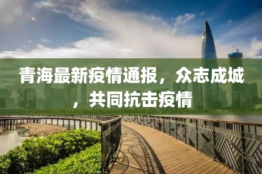 青海最新疫情通报，众志成城，共同抗击疫情
