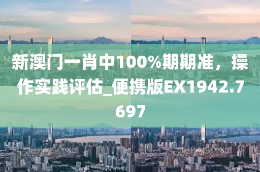 新澳门一肖中100%期期准，操作实践评估_便携版EX1942.7697
