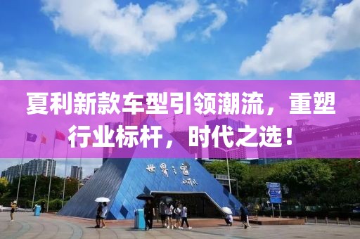 夏利新款车型引领潮流，重塑行业标杆，时代之选！