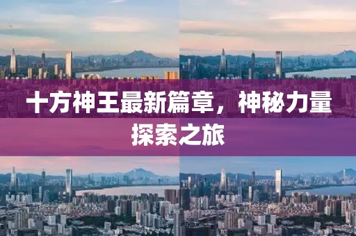 十方神王最新篇章，神秘力量探索之旅