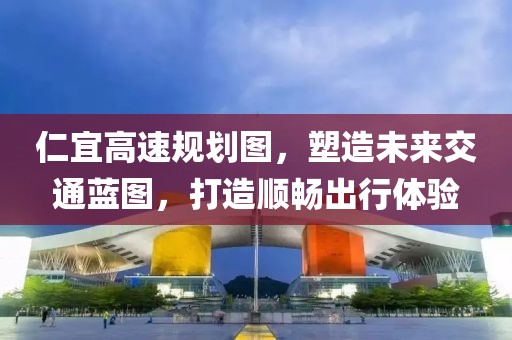 仁宜高速规划图，塑造未来交通蓝图，打造顺畅出行体验