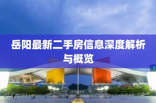 岳阳最新二手房信息深度解析与概览