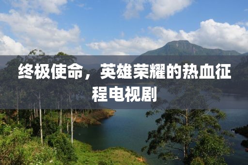 终极使命，英雄荣耀的热血征程电视剧