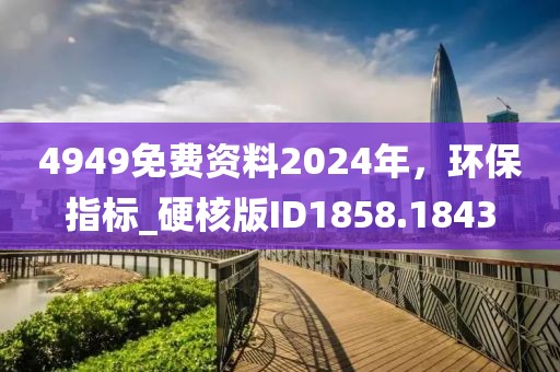 4949免费资料2024年，环保指标_硬核版ID1858.1843