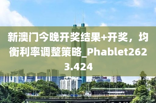 新澳门今晚开奖结果+开奖，均衡利率调整策略_Phablet2623.424