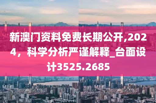 新澳门资料免费长期公开,2024，科学分析严谨解释_台面设计3525.2685